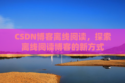 CSDN博客离线阅读，探索离线阅读博客的新方式