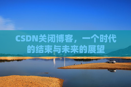 CSDN关闭博客，一个时代的结束与未来的展望